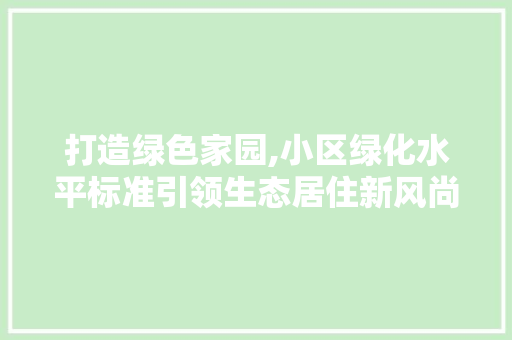 打造绿色家园,小区绿化水平标准引领生态居住新风尚 园艺知识