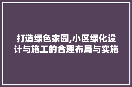打造绿色家园,小区绿化设计与施工的合理布局与实施 灌溉方法 打造绿色家园,小区绿化设计与施工的合理布局与实施 灌溉方法