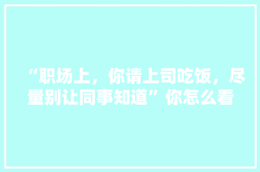 “职场上，你请上司吃饭，尽量别让同事知道”你怎么看，植物栽培与养护实训心得体会。