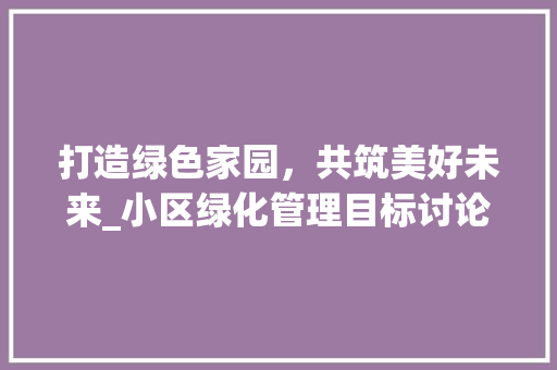 打造绿色家园，共筑美好未来_小区绿化管理目标讨论