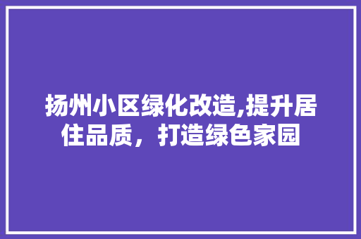 扬州小区绿化改造,提升居住品质，打造绿色家园