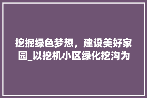 挖掘绿色梦想，建设美好家园_以挖机小区绿化挖沟为例 花卉