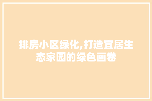 排房小区绿化,打造宜居生态家园的绿色画卷