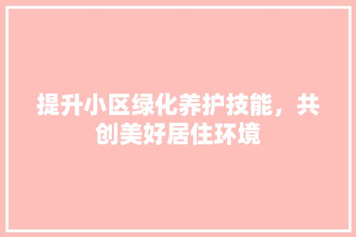 提升小区绿化养护技能，共创美好居住环境