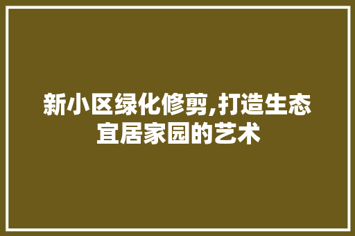 新小区绿化修剪,打造生态宜居家园的艺术