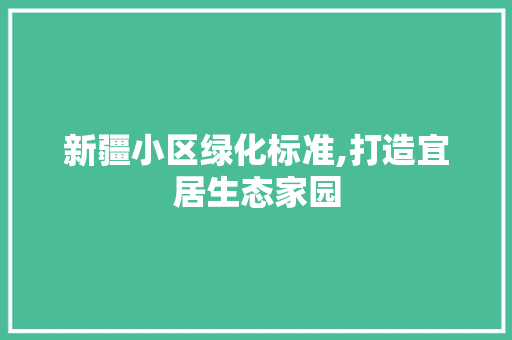 新疆小区绿化标准,打造宜居生态家园