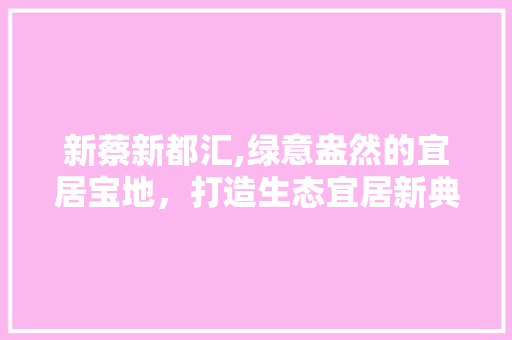 新蔡新都汇,绿意盎然的宜居宝地，打造生态宜居新典范