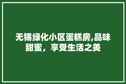 无锡绿化小区蛋糕房,品味甜蜜，享受生活之美