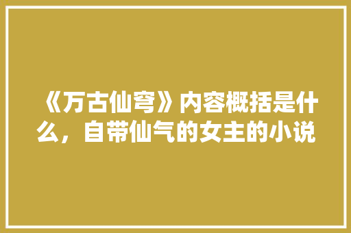 《万古仙穹》内容概括是什么，自带仙气的女主的小说推荐。