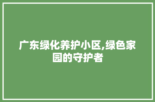 广东绿化养护小区,绿色家园的守护者