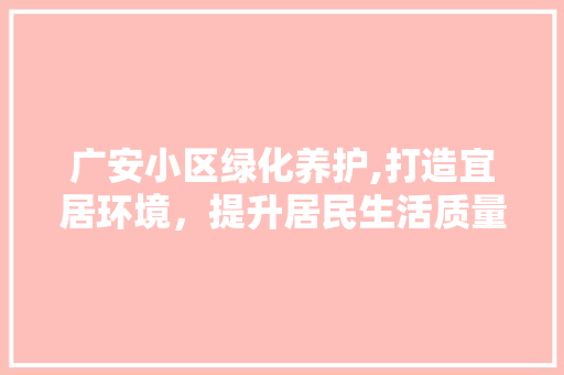 广安小区绿化养护,打造宜居环境，提升居民生活质量