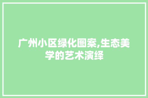 广州小区绿化图案,生态美学的艺术演绎