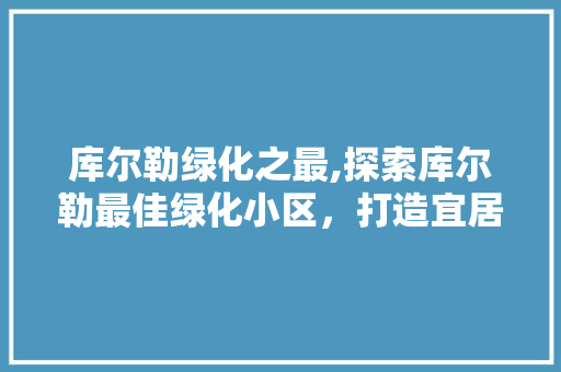 库尔勒绿化之最,探索库尔勒最佳绿化小区，打造宜居生态家园