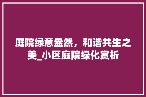 庭院绿意盎然，和谐共生之美_小区庭院绿化赏析