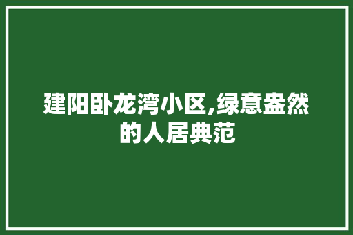 建阳卧龙湾小区,绿意盎然的人居典范