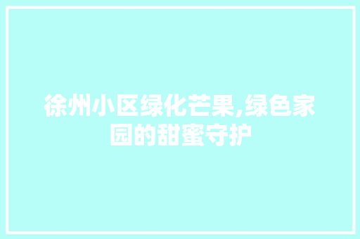 徐州小区绿化芒果,绿色家园的甜蜜守护