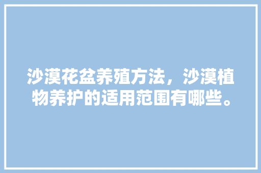 沙漠花盆养殖方法，沙漠植物养护的适用范围有哪些。