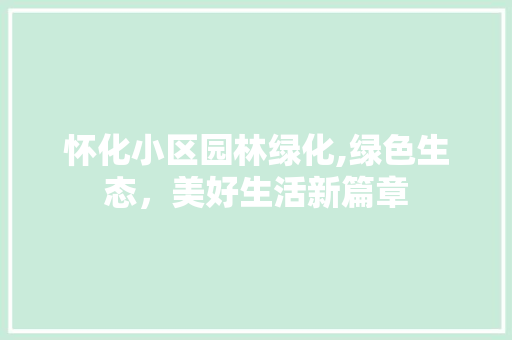 怀化小区园林绿化,绿色生态，美好生活新篇章