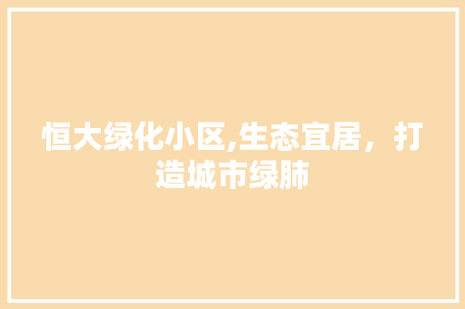 恒大绿化小区,生态宜居，打造城市绿肺