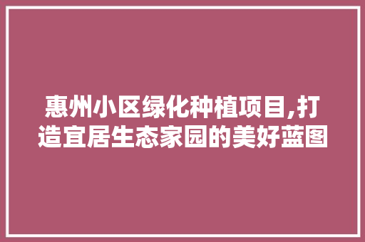 惠州小区绿化种植项目,打造宜居生态家园的美好蓝图