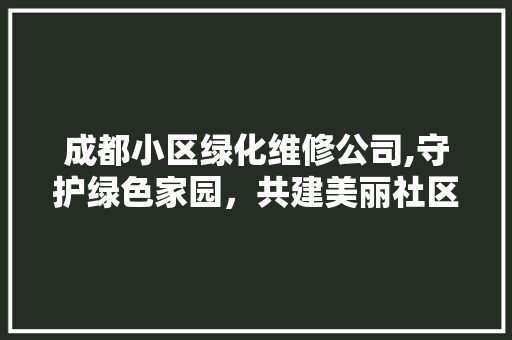 成都小区绿化维修公司,守护绿色家园，共建美丽社区