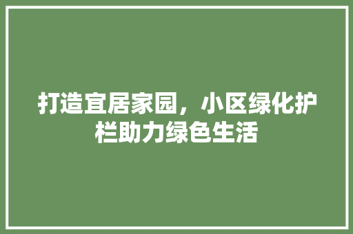 打造宜居家园，小区绿化护栏助力绿色生活
