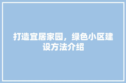 打造宜居家园，绿色小区建设方法介绍