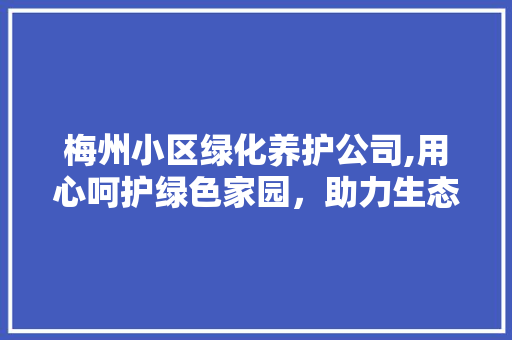 梅州小区绿化养护公司,用心呵护绿色家园，助力生态文明建设
