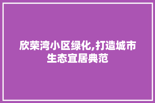 欣荣湾小区绿化,打造城市生态宜居典范 修剪技巧