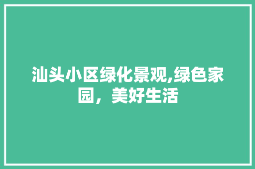 汕头小区绿化景观,绿色家园，美好生活 花卉
