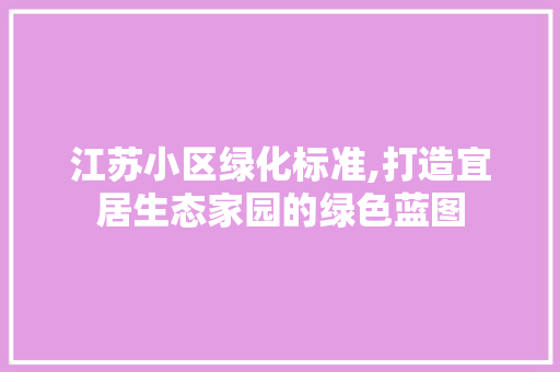 江苏小区绿化标准,打造宜居生态家园的绿色蓝图