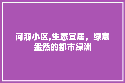 河源小区,生态宜居，绿意盎然的都市绿洲