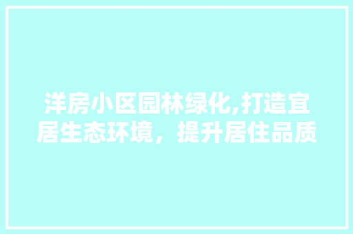 洋房小区园林绿化,打造宜居生态环境，提升居住品质