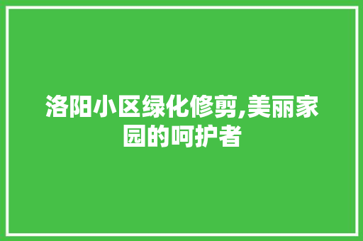 洛阳小区绿化修剪,美丽家园的呵护者 园艺知识