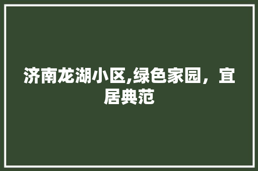 济南龙湖小区,绿色家园，宜居典范