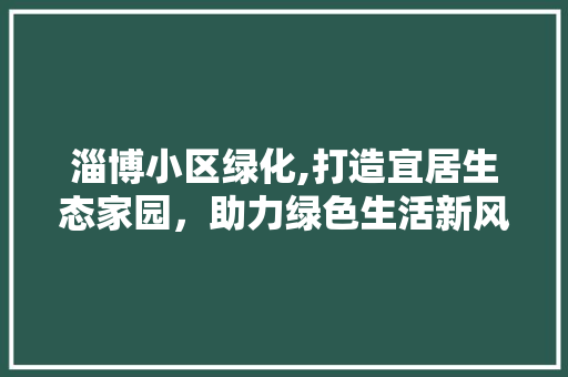 淄博小区绿化,打造宜居生态家园，助力绿色生活新风尚