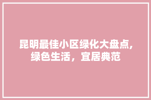 昆明最佳小区绿化大盘点,绿色生活，宜居典范