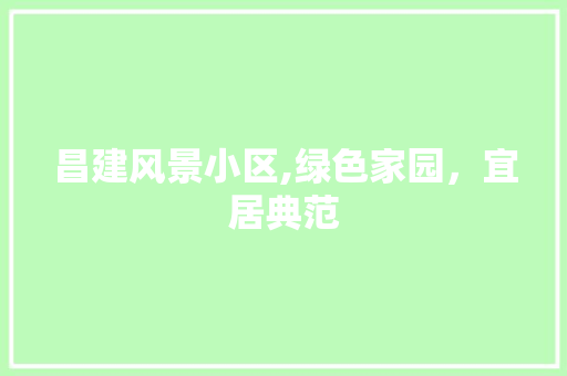 昌建风景小区,绿色家园，宜居典范