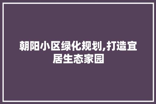 朝阳小区绿化规划,打造宜居生态家园