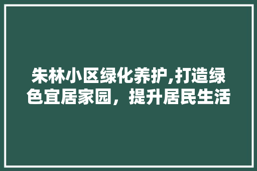 朱林小区绿化养护,打造绿色宜居家园，提升居民生活品质 园艺知识