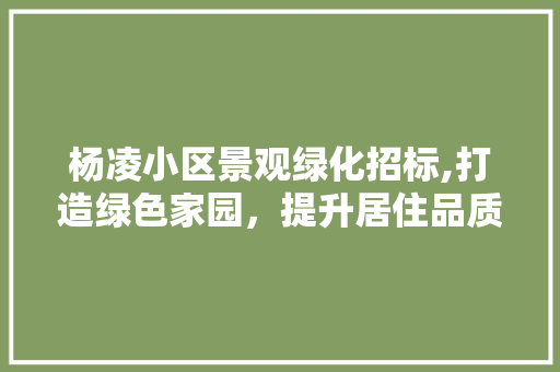 杨凌小区景观绿化招标,打造绿色家园，提升居住品质