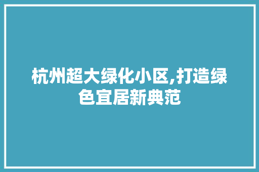 杭州超大绿化小区,打造绿色宜居新典范