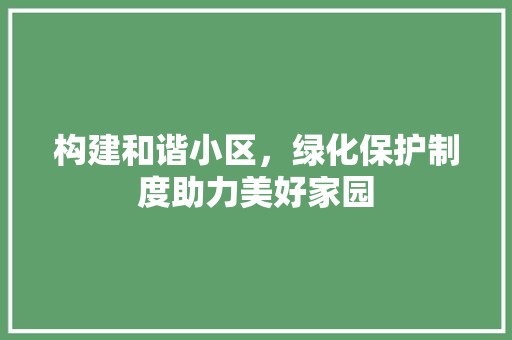 构建和谐小区，绿化保护制度助力美好家园 花卉