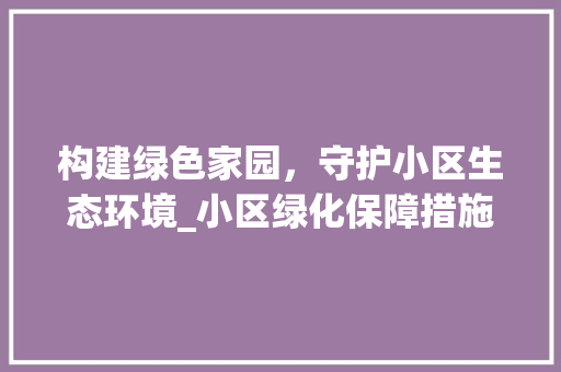 构建绿色家园，守护小区生态环境_小区绿化保障措施探析 观叶植物
