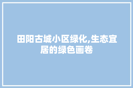 田阳古城小区绿化,生态宜居的绿色画卷