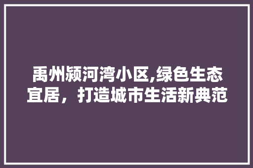 禹州颍河湾小区,绿色生态宜居，打造城市生活新典范