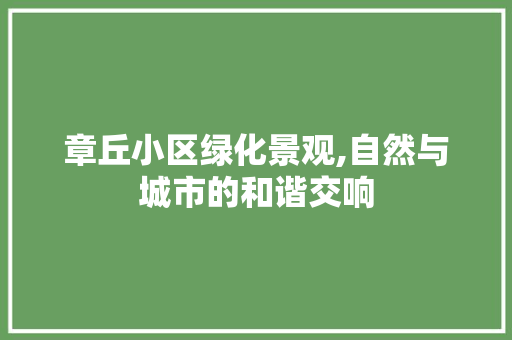 章丘小区绿化景观,自然与城市的和谐交响
