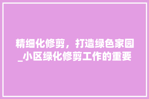 精细化修剪，打造绿色家园_小区绿化修剪工作的重要性与实施步骤 爬藤植物