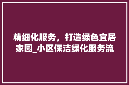 精细化服务，打造绿色宜居家园_小区保洁绿化服务流程介绍