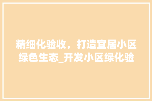 精细化验收，打造宜居小区绿色生态_开发小区绿化验收全攻略